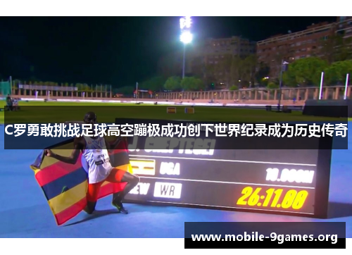 C罗勇敢挑战足球高空蹦极成功创下世界纪录成为历史传奇 C罗勇敢挑战足球高空蹦极成功创下世界纪录成为历史传奇