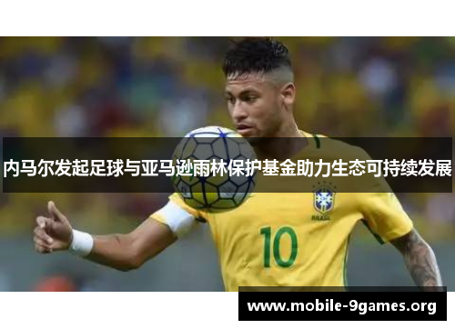 内马尔发起足球与亚马逊雨林保护基金助力生态可持续发展 内马尔发起足球与亚马逊雨林保护基金助力生态可持续发展