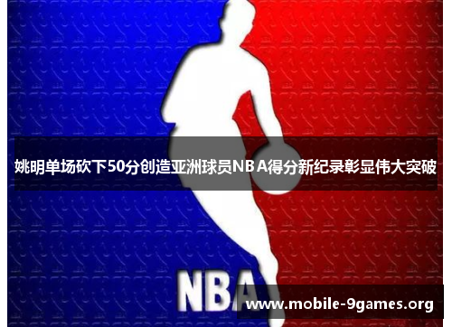 姚明单场砍下50分创造亚洲球员NBA得分新纪录彰显伟大突破 姚明单场砍下50分创造亚洲球员NBA得分新纪录彰显伟大突破