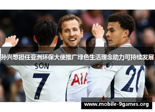 孙兴慜担任亚洲环保大使推广绿色生活理念助力可持续发展 孙兴慜担任亚洲环保大使推广绿色生活理念助力可持续发展