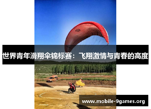 世界青年滑翔伞锦标赛:飞翔激情与青春的高度 世界青年滑翔伞锦标赛:飞翔激情与青春的高度