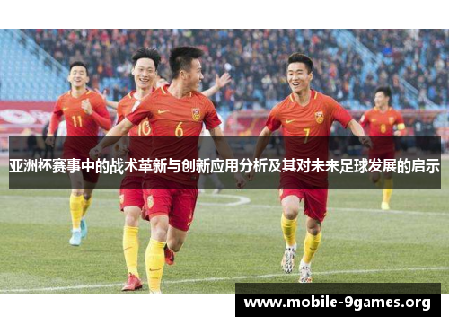 亚洲杯赛事中的战术革新与创新应用分析及其对未来足球发展的启示 亚洲杯赛事中的战术革新与创新应用分析及其对未来足球发展的启示