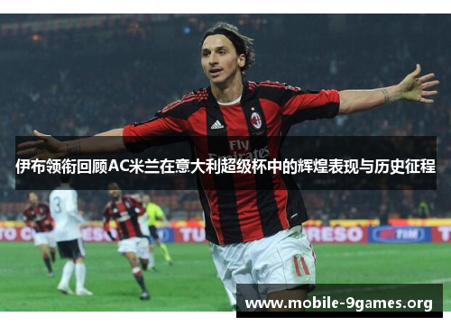 伊布领衔回顾AC米兰在意大利超级杯中的辉煌表现与历史征程 伊布领衔回顾AC米兰在意大利超级杯中的辉煌表现与历史征程