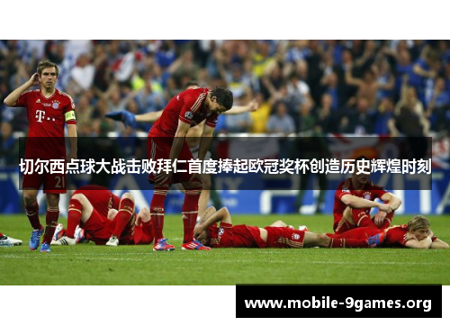 切尔西点球大战击败拜仁首度捧起欧冠奖杯创造历史辉煌时刻 切尔西点球大战击败拜仁首度捧起欧冠奖杯创造历史辉煌时刻