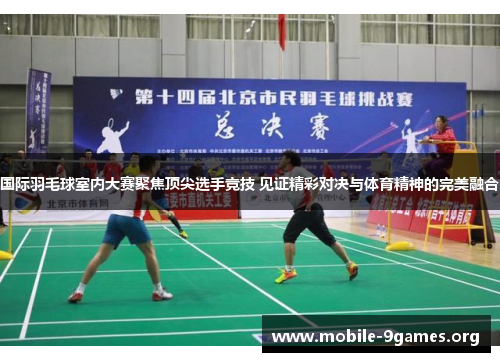 国际羽毛球室内大赛聚焦顶尖选手竞技 见证精彩对决与体育精神的完美融合 国际羽毛球室内大赛聚焦顶尖选手竞技 见证精彩对决与体育精神的完美融合