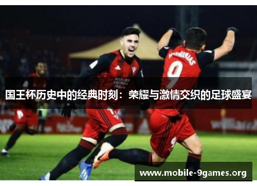 国王杯历史中的经典时刻:荣耀与激情交织的足球盛宴 国王杯历史中的经典时刻:荣耀与激情交织的足球盛宴