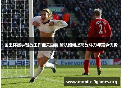 国王杯赛季备战工作至关重要 球队如何提高战斗力与竞争优势 国王杯赛季备战工作至关重要 球队如何提高战斗力与竞争优势