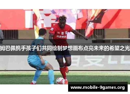 姆巴佩携手孩子们共同绘制梦想画布点亮未来的希望之光 姆巴佩携手孩子们共同绘制梦想画布点亮未来的希望之光