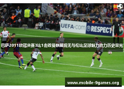 巴萨2011欧冠决赛3比1击败曼联展现无与伦比足球魅力助力历史荣光 巴萨2011欧冠决赛3比1击败曼联展现无与伦比足球魅力助力历史荣光