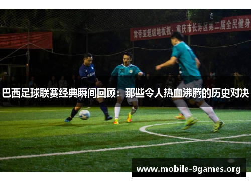 巴西足球联赛经典瞬间回顾:那些令人热血沸腾的历史对决 巴西足球联赛经典瞬间回顾:那些令人热血沸腾的历史对决