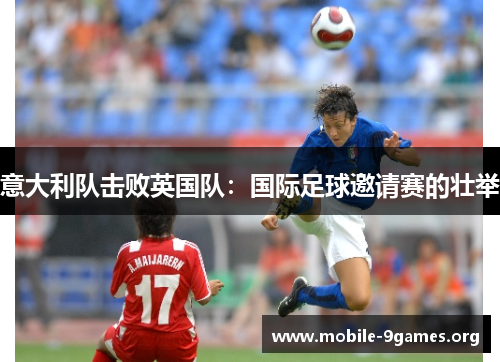 意大利队击败英国队:国际足球邀请赛的壮举 意大利队击败英国队:国际足球邀请赛的壮举