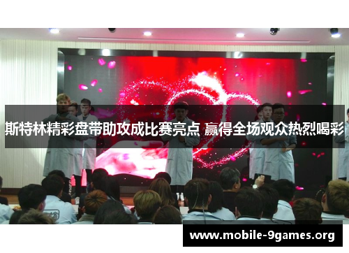 斯特林精彩盘带助攻成比赛亮点 赢得全场观众热烈喝彩 斯特林精彩盘带助攻成比赛亮点 赢得全场观众热烈喝彩