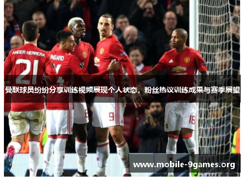 曼联球员纷纷分享训练视频展现个人状态,粉丝热议训练成果与赛季展望 曼联球员纷纷分享训练视频展现个人状态,粉丝热议训练成果与赛季展望