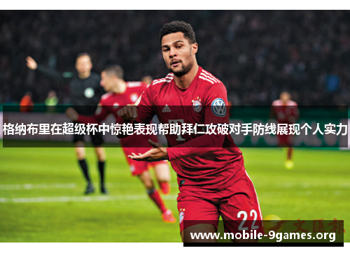 格纳布里在超级杯中惊艳表现帮助拜仁攻破对手防线展现个人实力 格纳布里在超级杯中惊艳表现帮助拜仁攻破对手防线展现个人实力