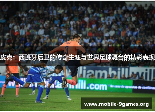 皮克:西班牙后卫的传奇生涯与世界足球舞台的精彩表现 皮克:西班牙后卫的传奇生涯与世界足球舞台的精彩表现