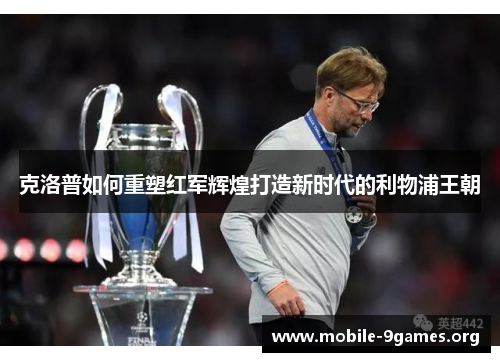 克洛普如何重塑红军辉煌打造新时代的利物浦王朝 克洛普如何重塑红军辉煌打造新时代的利物浦王朝