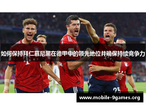 如何保持拜仁慕尼黑在德甲中的领先地位并确保持续竞争力 如何保持拜仁慕尼黑在德甲中的领先地位并确保持续竞争力