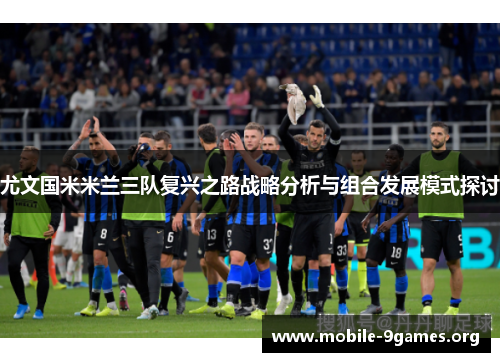 尤文国米米兰三队复兴之路战略分析与组合发展模式探讨 尤文国米米兰三队复兴之路战略分析与组合发展模式探讨