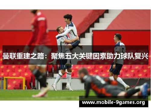 曼联重建之路:聚焦五大关键因素助力球队复兴 曼联重建之路:聚焦五大关键因素助力球队复兴