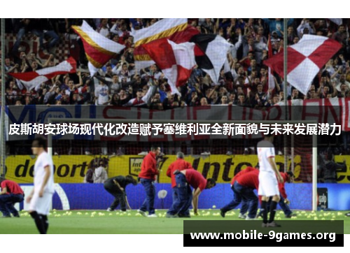 皮斯胡安球场现代化改造赋予塞维利亚全新面貌与未来发展潜力 皮斯胡安球场现代化改造赋予塞维利亚全新面貌与未来发展潜力