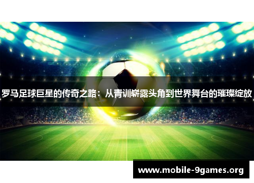 罗马足球巨星的传奇之路:从青训崭露头角到世界舞台的璀璨绽放 罗马足球巨星的传奇之路:从青训崭露头角到世界舞台的璀璨绽放