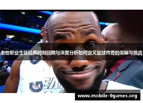 老詹职业生涯经典时刻回顾与深度分析如何定义篮球传奇的荣耀与挑战