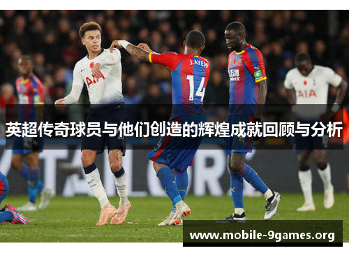 英超传奇球员与他们创造的辉煌成就回顾与分析 英超传奇球员与他们创造的辉煌成就回顾与分析