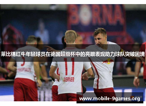 莱比锡红牛年轻球员在德国超级杯中的亮眼表现助力球队突破困境 莱比锡红牛年轻球员在德国超级杯中的亮眼表现助力球队突破困境