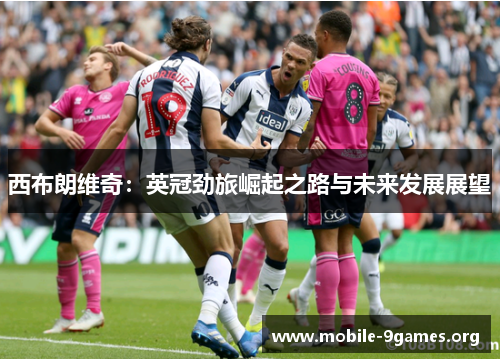 西布朗维奇:英冠劲旅崛起之路与未来发展展望 西布朗维奇:英冠劲旅崛起之路与未来发展展望