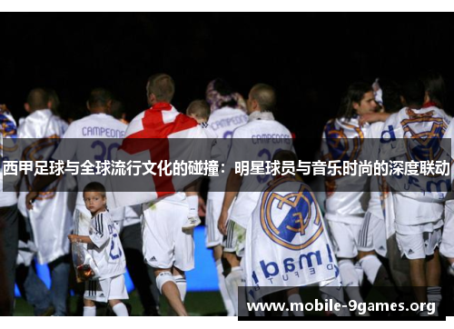 西甲足球与全球流行文化的碰撞:明星球员与音乐时尚的深度联动 西甲足球与全球流行文化的碰撞:明星球员与音乐时尚的深度联动