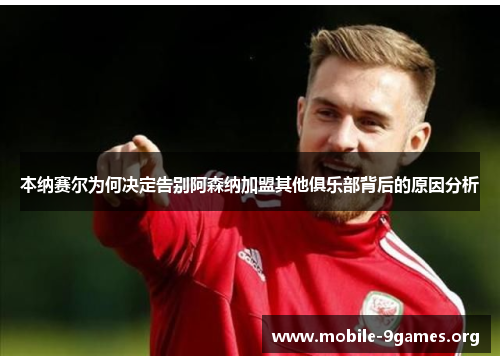 本纳赛尔为何决定告别阿森纳加盟其他俱乐部背后的原因分析 本纳赛尔为何决定告别阿森纳加盟其他俱乐部背后的原因分析