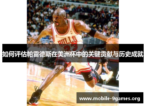 如何评估帕雷德斯在美洲杯中的关键贡献与历史成就 如何评估帕雷德斯在美洲杯中的关键贡献与历史成就