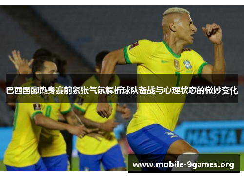 巴西国脚热身赛前紧张气氛解析球队备战与心理状态的微妙变化 巴西国脚热身赛前紧张气氛解析球队备战与心理状态的微妙变化