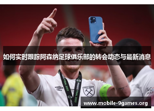 如何实时跟踪阿森纳足球俱乐部的转会动态与最新消息