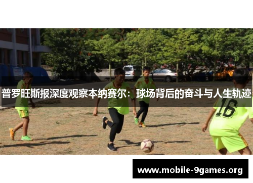 普罗旺斯报深度观察本纳赛尔:球场背后的奋斗与人生轨迹 普罗旺斯报深度观察本纳赛尔:球场背后的奋斗与人生轨迹