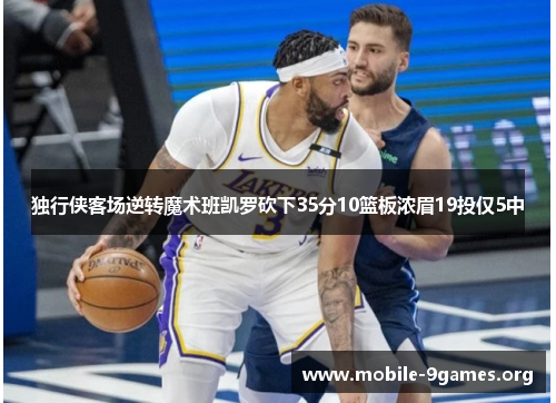 独行侠客场逆转魔术班凯罗砍下35分10篮板浓眉19投仅5中 独行侠客场逆转魔术班凯罗砍下35分10篮板浓眉19投仅5中