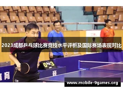 2023成都乒乓球比赛竞技水平评析及国际赛场表现对比 2023成都乒乓球比赛竞技水平评析及国际赛场表现对比