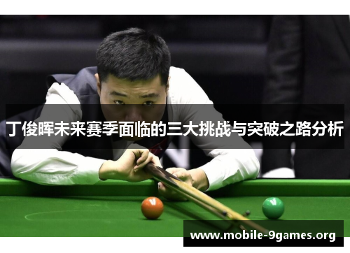 丁俊晖未来赛季面临的三大挑战与突破之路分析 丁俊晖未来赛季面临的三大挑战与突破之路分析