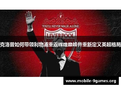 克洛普如何带领利物浦重返辉煌巅峰并重新定义英超格局 克洛普如何带领利物浦重返辉煌巅峰并重新定义英超格局