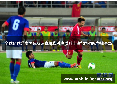 全球足球盛宴国际友谊赛精彩对决激烈上演各国强队争锋赛场 全球足球盛宴国际友谊赛精彩对决激烈上演各国强队争锋赛场
