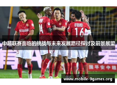 中超联赛面临的挑战与未来发展路径探讨及前景展望 中超联赛面临的挑战与未来发展路径探讨及前景展望