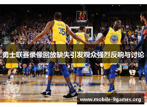 勇士联赛录像回放缺失引发观众强烈反响与讨论 勇士联赛录像回放缺失引发观众强烈反响与讨论