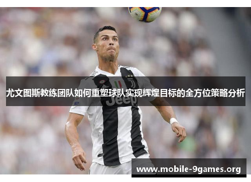 尤文图斯教练团队如何重塑球队实现辉煌目标的全方位策略分析 尤文图斯教练团队如何重塑球队实现辉煌目标的全方位策略分析