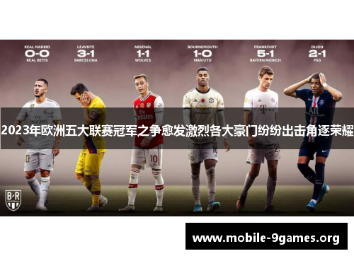 2023年欧洲五大联赛冠军之争愈发激烈各大豪门纷纷出击角逐荣耀 2023年欧洲五大联赛冠军之争愈发激烈各大豪门纷纷出击角逐荣耀