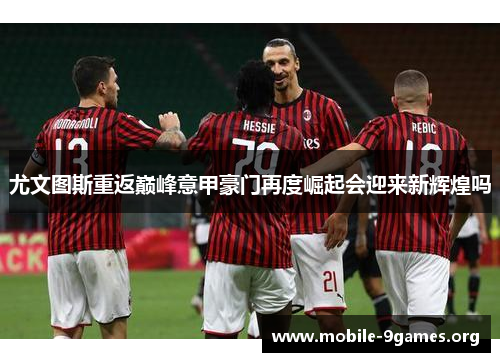 尤文图斯重返巅峰意甲豪门再度崛起会迎来新辉煌吗 尤文图斯重返巅峰意甲豪门再度崛起会迎来新辉煌吗