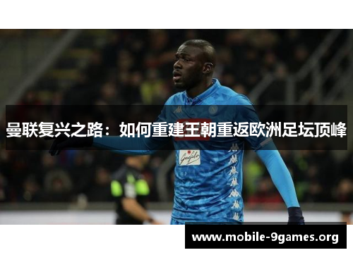 曼联复兴之路:如何重建王朝重返欧洲足坛顶峰 曼联复兴之路:如何重建王朝重返欧洲足坛顶峰