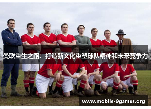 曼联重生之路:打造新文化重塑球队精神和未来竞争力 曼联重生之路:打造新文化重塑球队精神和未来竞争力