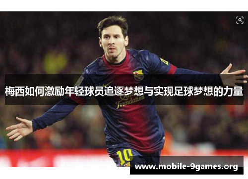 梅西如何激励年轻球员追逐梦想与实现足球梦想的力量 梅西如何激励年轻球员追逐梦想与实现足球梦想的力量