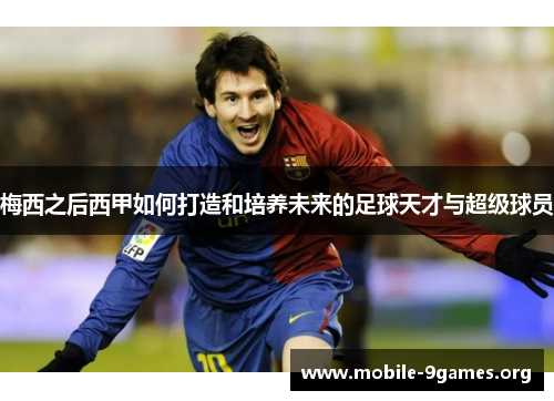 梅西之后西甲如何打造和培养未来的足球天才与超级球员 梅西之后西甲如何打造和培养未来的足球天才与超级球员
