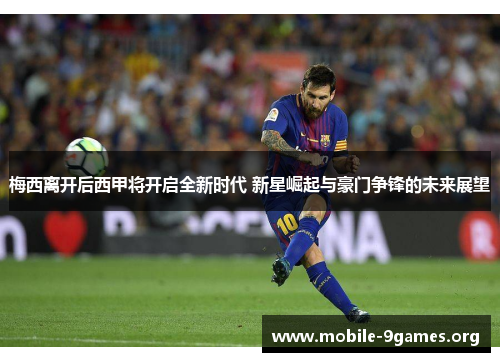 梅西离开后西甲将开启全新时代 新星崛起与豪门争锋的未来展望 梅西离开后西甲将开启全新时代 新星崛起与豪门争锋的未来展望